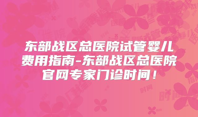 东部战区总医院试管婴儿费用指南-东部战区总医院官网专家门诊时间!