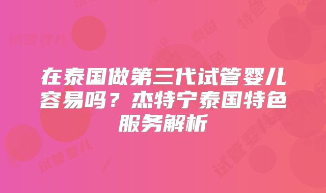 在泰国做第三代试管婴儿容易吗?杰特宁泰国特色服务解析