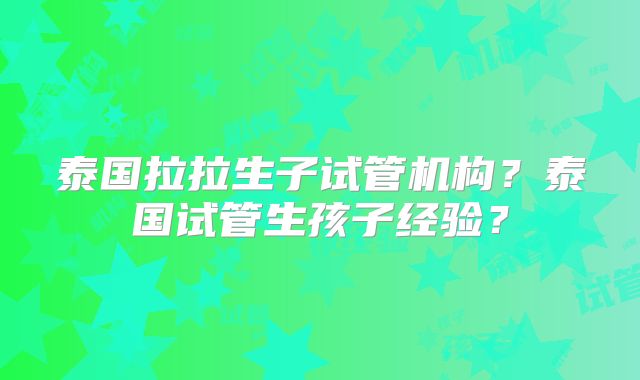 泰国拉拉生子试管机构？泰国试管生孩子经验？