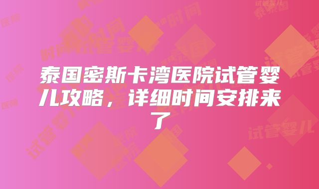 泰国密斯卡湾医院试管婴儿攻略，详细时间安排来了