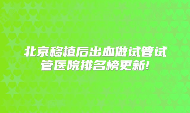 北京移植后出血做试管试管医院排名榜更新!
