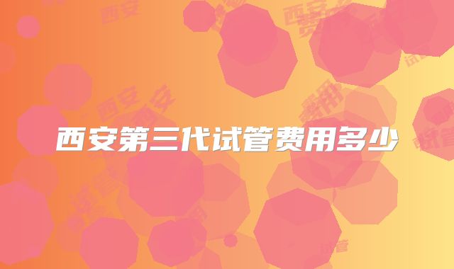 西安第三代试管费用多少
