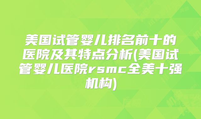 美国试管婴儿排名前十的医院及其特点分析(美国试管婴儿医院rsmc全美十强机构)