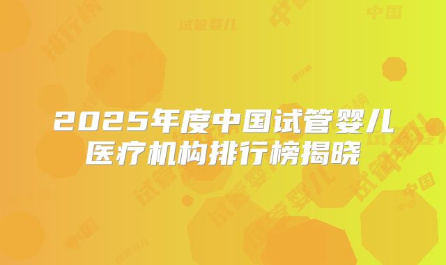 2025年度中国试管婴儿医疗机构排行榜揭晓