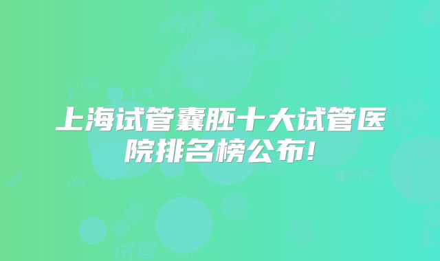 上海试管囊胚十大试管医院排名榜公布!