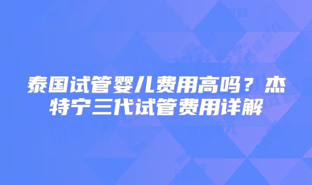 泰国试管婴儿费用高吗?杰特宁三代试管费用详解
