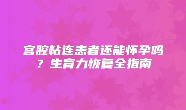 宫腔粘连患者还能怀孕吗?生育力恢复全指南