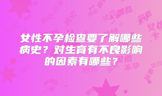 女性不孕检查要了解哪些病史？对生育有不良影响的因素有哪些？