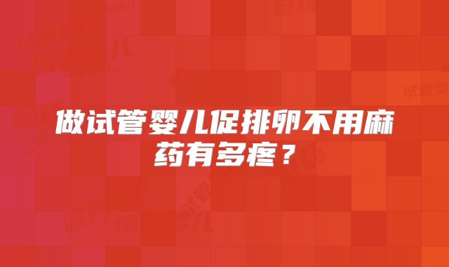 做试管婴儿促排卵不用麻药有多疼？