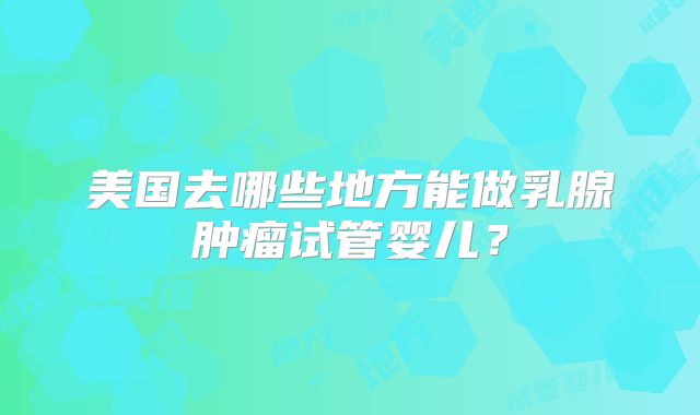 美国去哪些地方能做乳腺肿瘤试管婴儿?