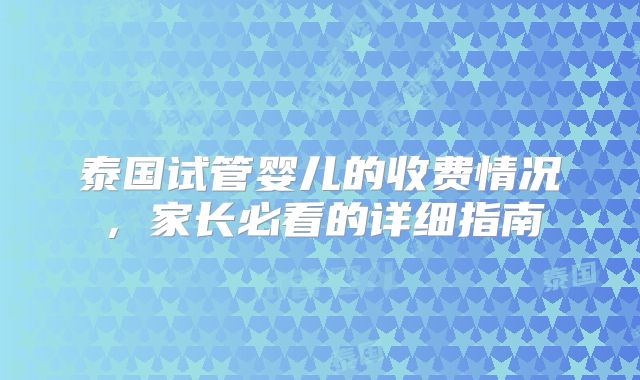 泰国试管婴儿的收费情况,家长必看的详细指南