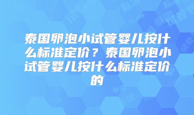 泰国卵泡小试管婴儿按什么标准定价？泰国卵泡小试管婴儿按什么标准定价的