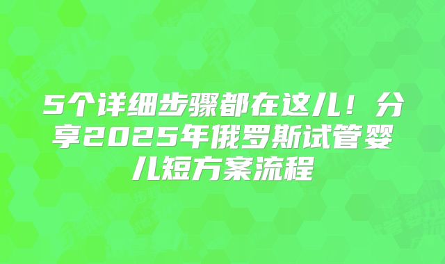 5个详细步骤都在这儿!分享2025年俄罗斯试管婴儿短方案流程