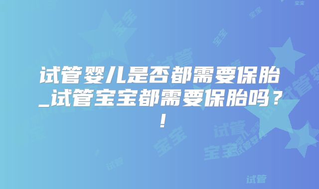试管婴儿是否都需要保胎_试管宝宝都需要保胎吗?!