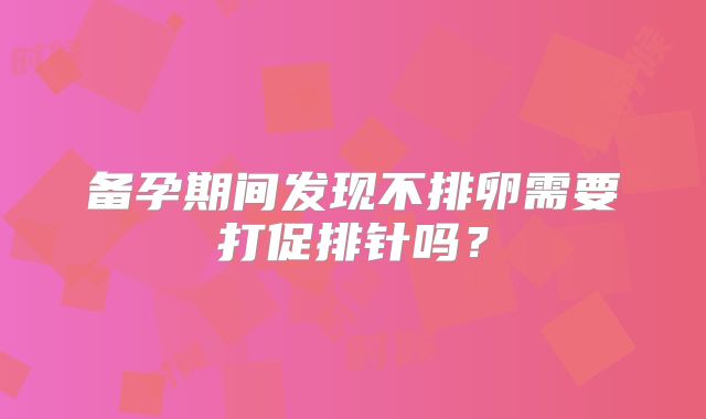 备孕期间发现不排卵需要打促排针吗？
