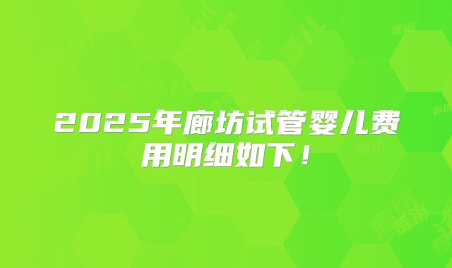 2025年廊坊试管婴儿费用明细如下！
