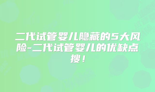 二代试管婴儿隐藏的5大风险-二代试管婴儿的优缺点搜!