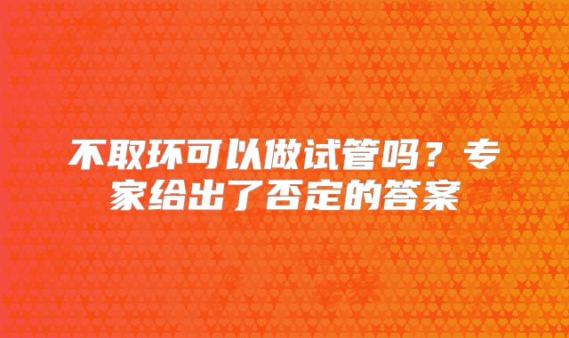 不取环可以做试管吗？专家给出了否定的答案