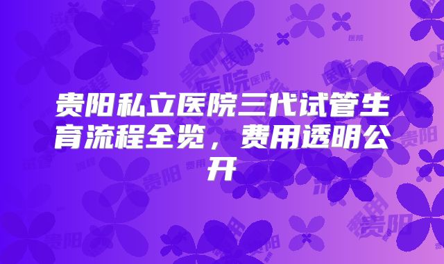 贵阳私立医院三代试管生育流程全览，费用透明公开