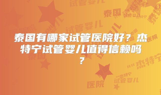 泰国有哪家试管医院好?杰特宁试管婴儿值得信赖吗?