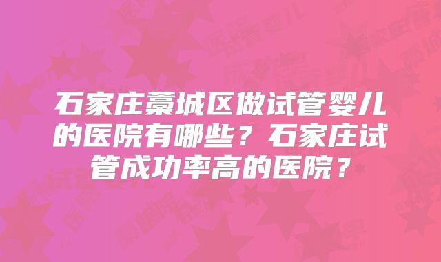 石家庄藁城区做试管婴儿的医院有哪些?石家庄试管成功率高的医院?