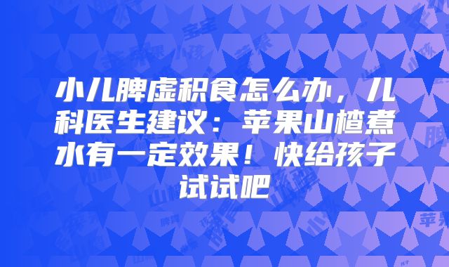 小儿脾虚积食怎么办,儿科医生建议:苹果山楂煮水有一定效果!快给孩子试试吧