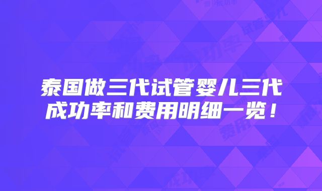 泰国做三代试管婴儿三代成功率和费用明细一览!