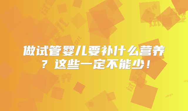 做试管婴儿要补什么营养?这些一定不能少!