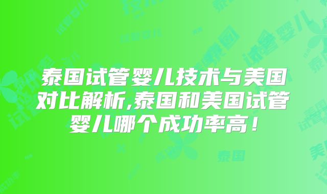 泰国试管婴儿技术与美国对比解析,泰国和美国试管婴儿哪个成功率高!