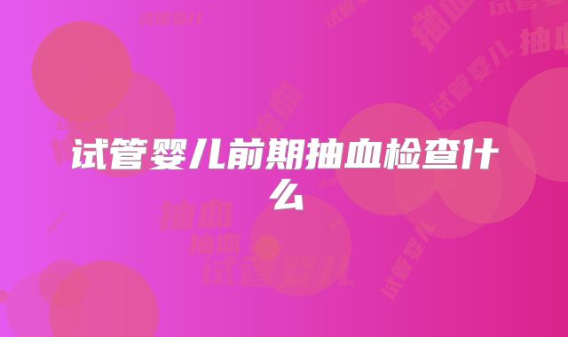 试管婴儿前期抽血检查什么