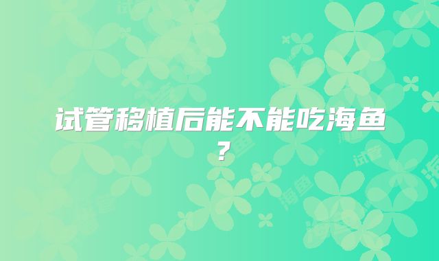 试管移植后能不能吃海鱼？