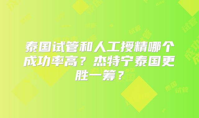 泰国试管和人工授精哪个成功率高？杰特宁泰国更胜一筹？