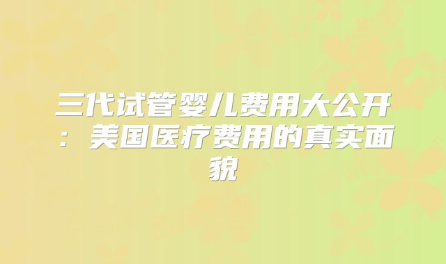 三代试管婴儿费用大公开:美国医疗费用的真实面貌