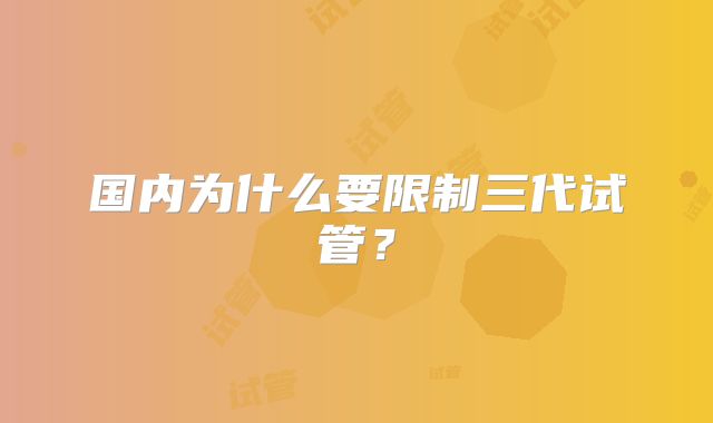 国内为什么要限制三代试管？
