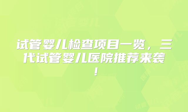 试管婴儿检查项目一览,三代试管婴儿医院推荐来袭!