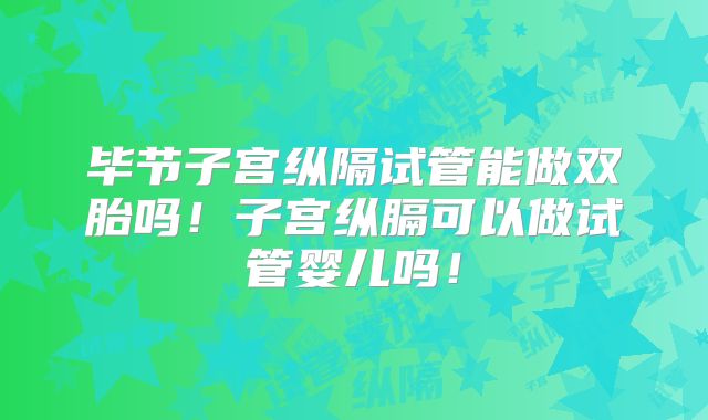 毕节子宫纵隔试管能做双胎吗！子宫纵膈可以做试管婴儿吗！
