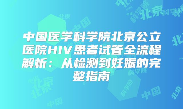 中国医学科学院北京公立医院HIV患者试管全流程解析:从检测到妊娠的完整指南