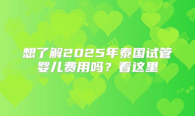 想了解2025年泰国试管婴儿费用吗?看这里