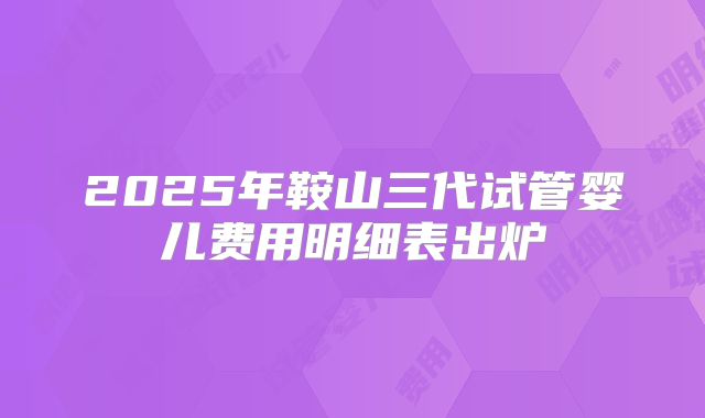 2025年鞍山三代试管婴儿费用明细表出炉