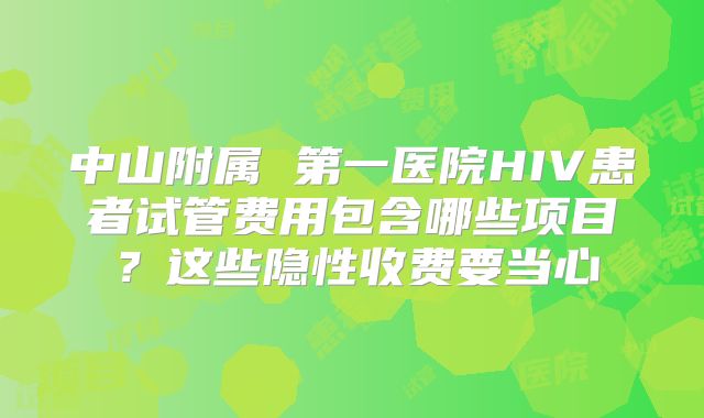中山附属 第一医院HIV患者试管费用包含哪些项目？这些隐性收费要当心