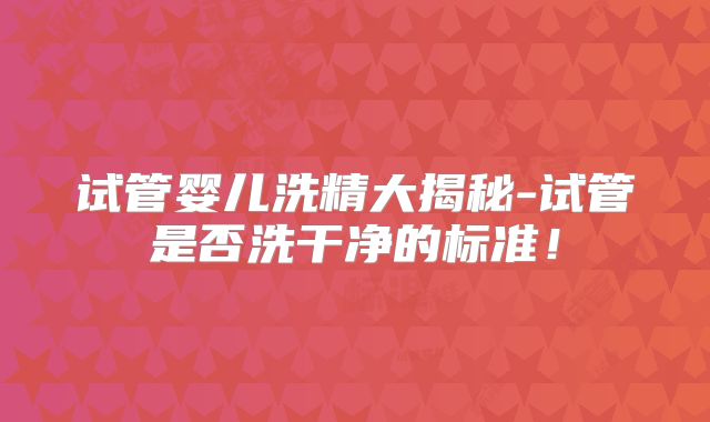 试管婴儿洗精大揭秘-试管是否洗干净的标准!