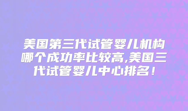 美国第三代试管婴儿机构哪个成功率比较高,美国三代试管婴儿中心排名!