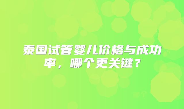 泰国试管婴儿价格与成功率,哪个更关键?