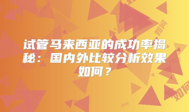 试管马来西亚的成功率揭秘：国内外比较分析效果如何？