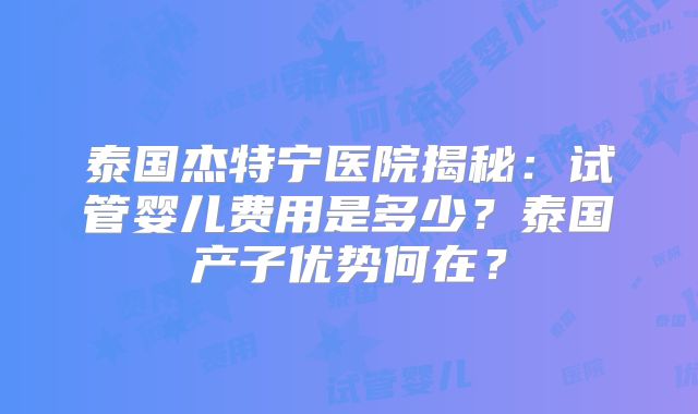 泰国杰特宁医院揭秘：试管婴儿费用是多少？泰国产子优势何在？