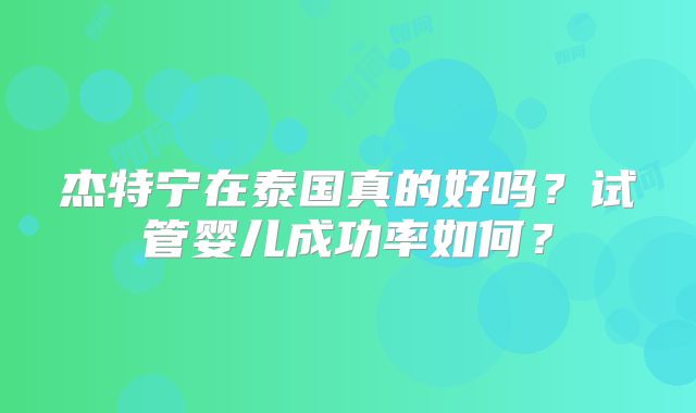 杰特宁在泰国真的好吗?试管婴儿成功率如何?