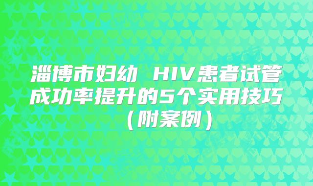 淄博市妇幼 HIV患者试管成功率提升的5个实用技巧(附案例)