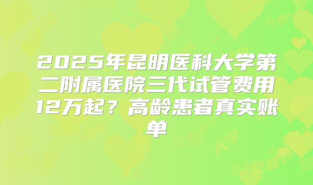 2025年昆明医科大学第二附属医院三代试管费用12万起?高龄患者真实账单