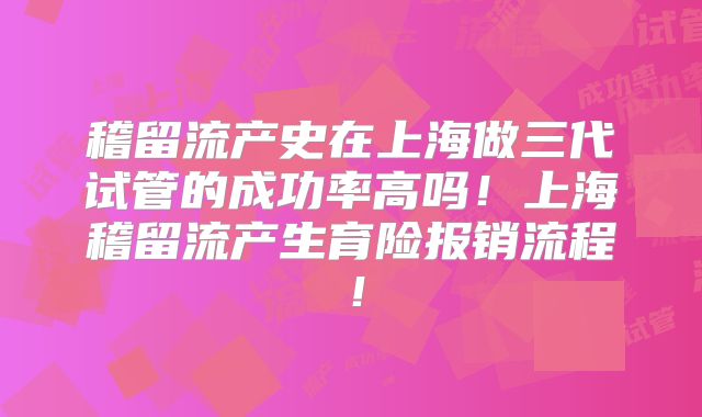 稽留流产史在上海做三代试管的成功率高吗!上海稽留流产生育险报销流程!