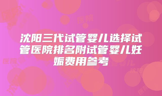 沈阳三代试管婴儿选择试管医院排名附试管婴儿妊娠费用参考